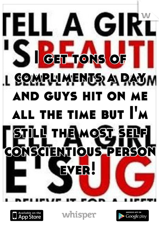 I get tons of compliments a day and guys hit on me all the time but I'm still the most self conscientious person ever! 