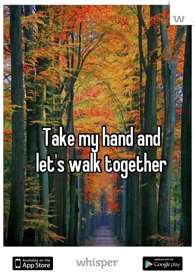 Take my hand and
let's walk together