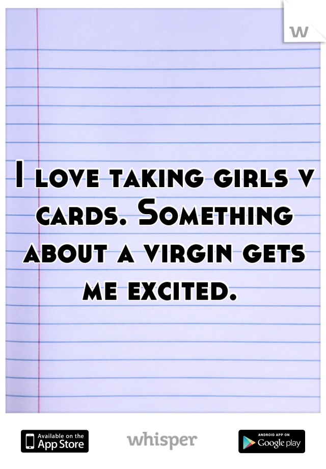 I love taking girls v cards. Something about a virgin gets me excited. 