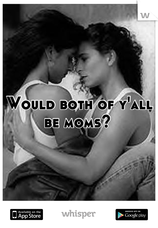 Would both of y'all be moms? 