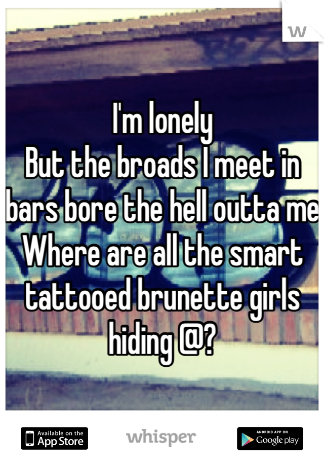 I'm lonely
But the broads I meet in bars bore the hell outta me
Where are all the smart tattooed brunette girls hiding @?