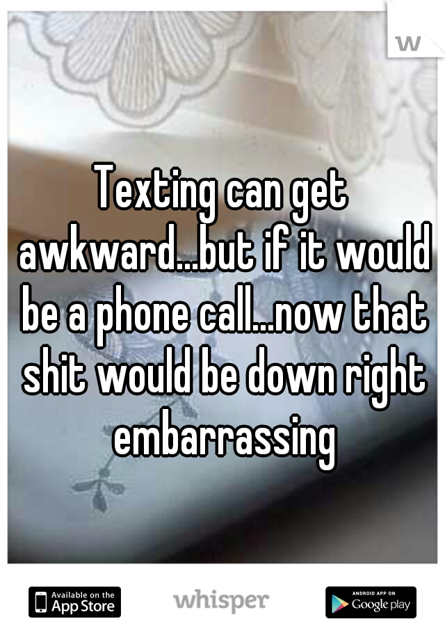 Texting can get awkward...but if it would be a phone call...now that shit would be down right embarrassing