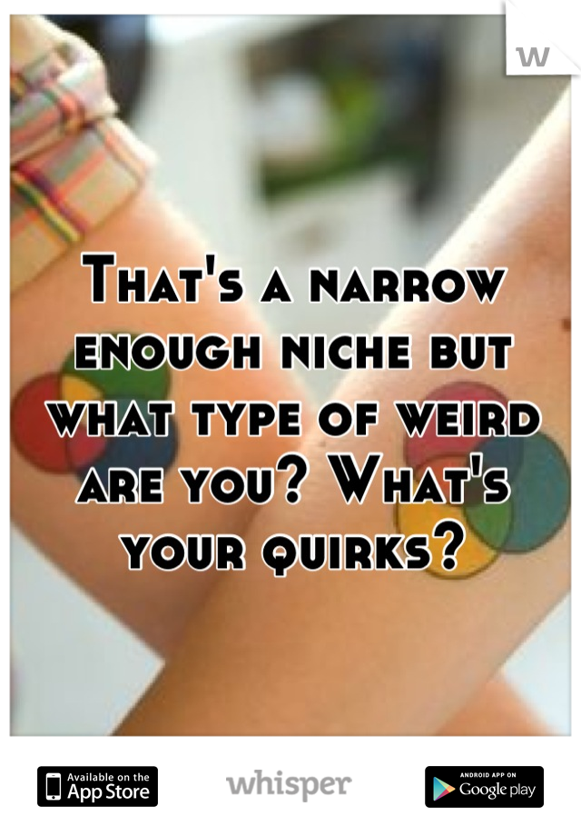 That's a narrow enough niche but what type of weird are you? What's your quirks?