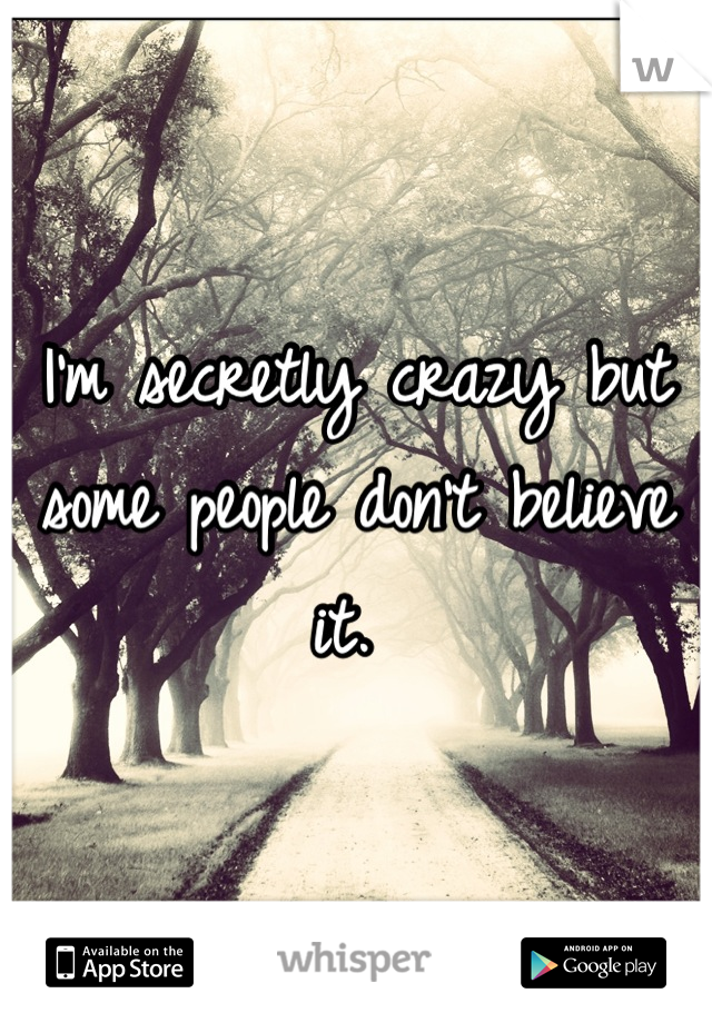 I'm secretly crazy but some people don't believe it. 