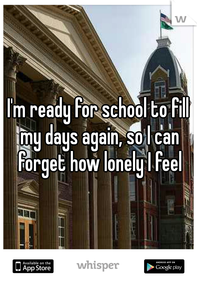 I'm ready for school to fill my days again, so I can forget how lonely I feel