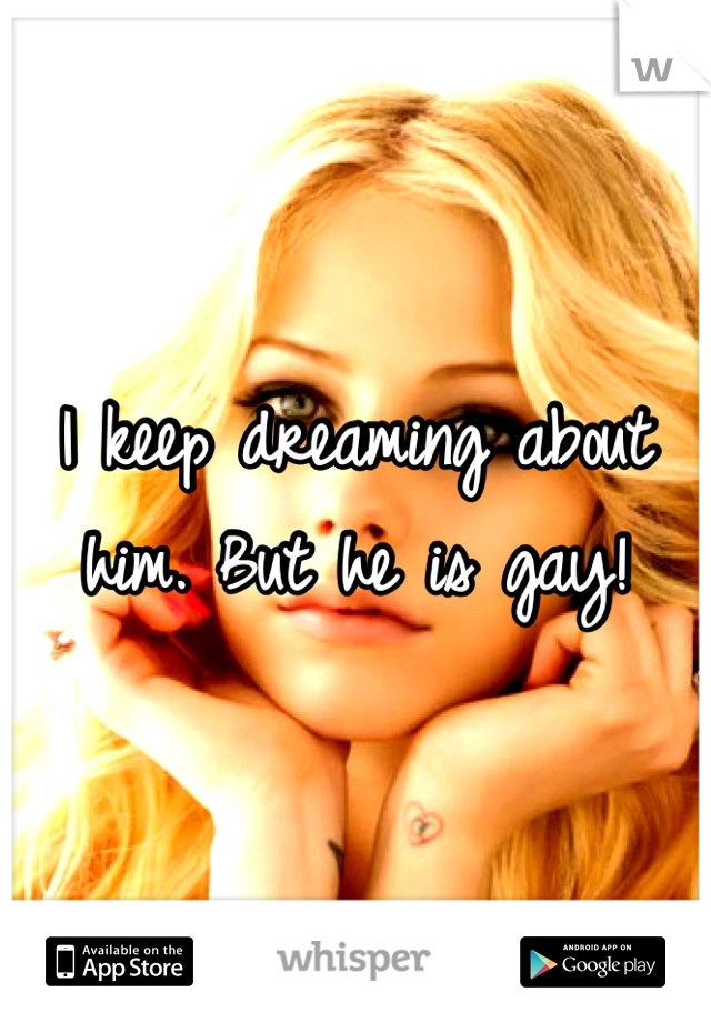 I keep dreaming about him. But he is gay!