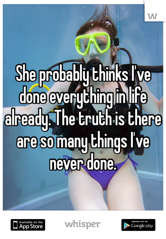 She probably thinks I've done everything in life already. The truth is there are so many things I've never done. 