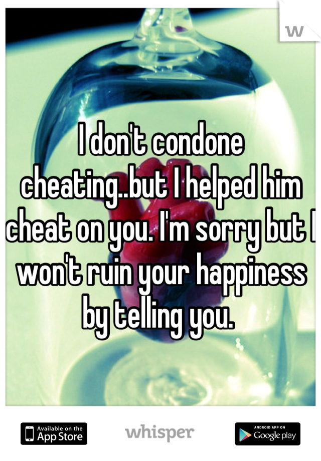 I don't condone cheating..but I helped him cheat on you. I'm sorry but I won't ruin your happiness by telling you. 