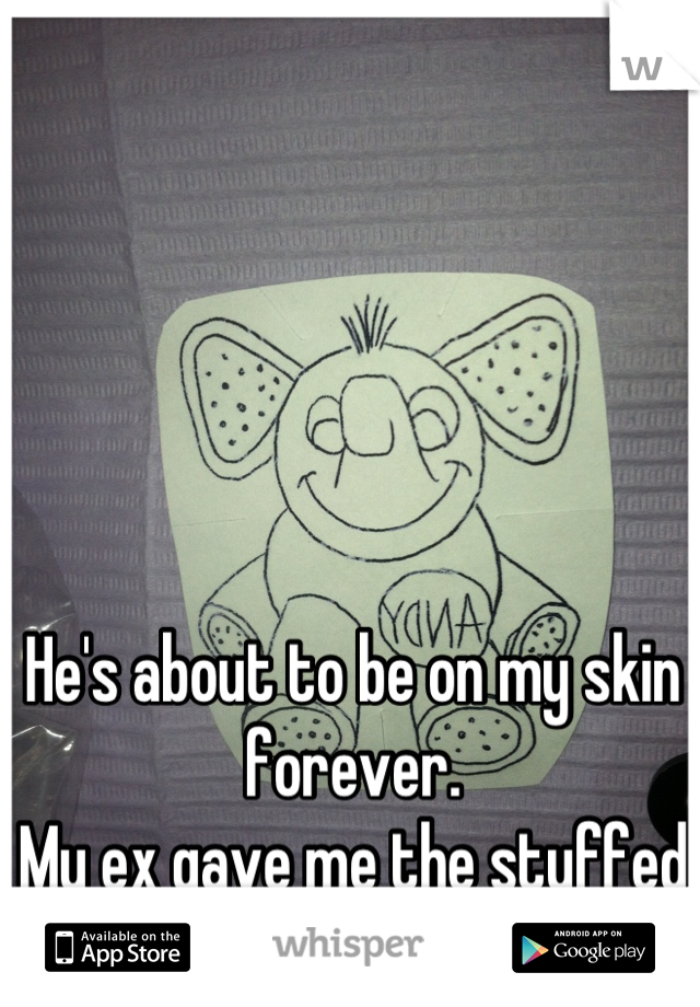 He's about to be on my skin forever. 
My ex gave me the stuffed animal he is drawn from.