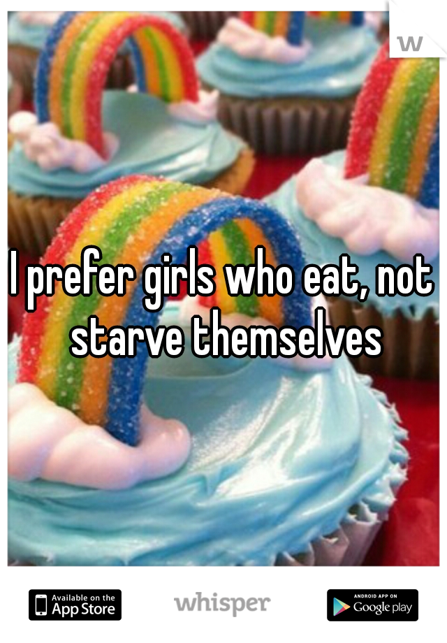 I prefer girls who eat, not starve themselves