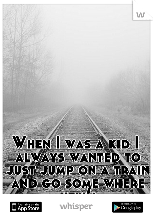 When I was a kid I always wanted to just jump on a train and go some where new(: