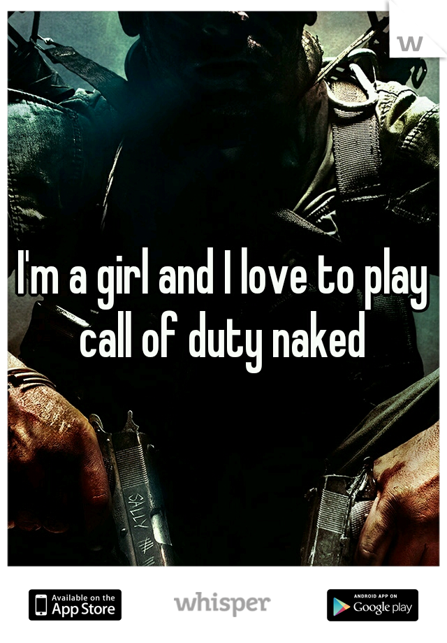 I'm a girl and I love to play call of duty naked 