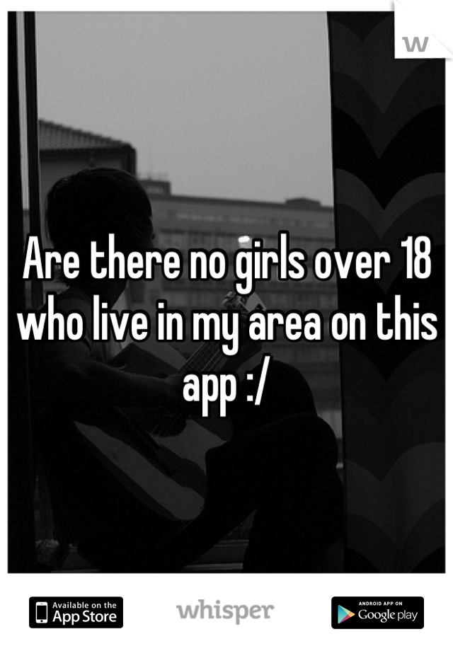 Are there no girls over 18 who live in my area on this app :/