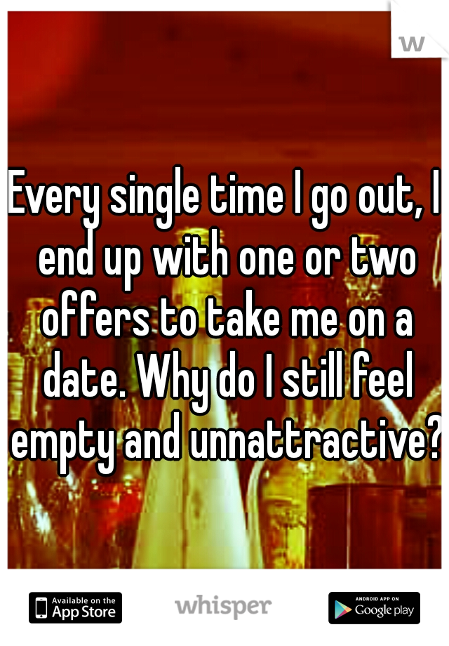 Every single time I go out, I end up with one or two offers to take me on a date. Why do I still feel empty and unnattractive?