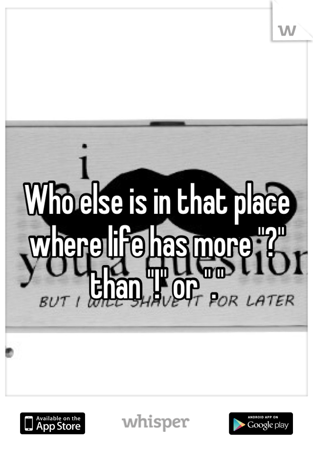 
Who else is in that place where life has more "?" than "!" or "."