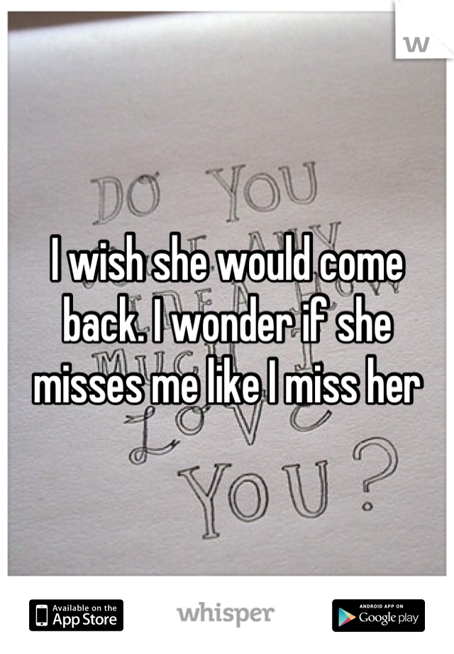 I wish she would come back. I wonder if she misses me like I miss her