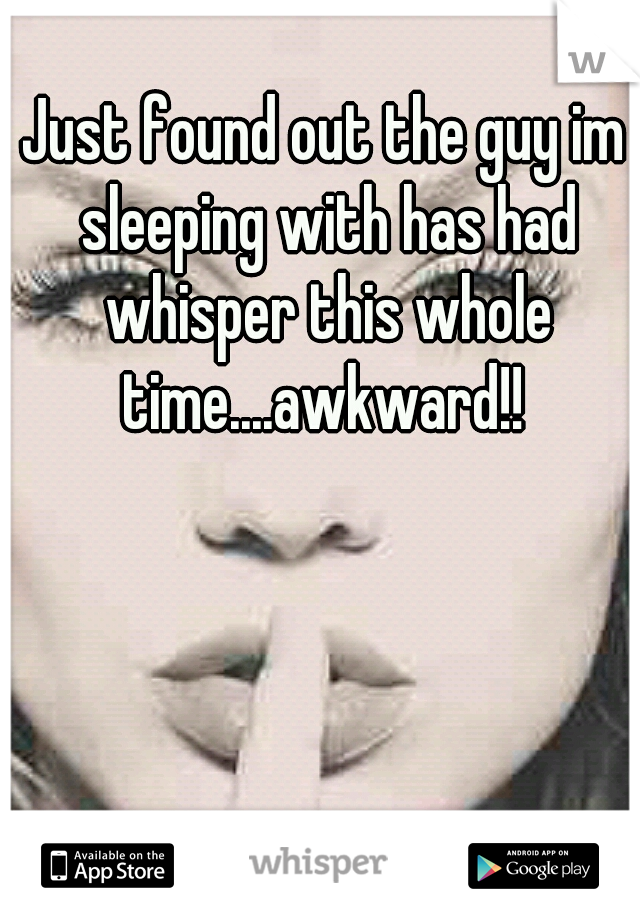 Just found out the guy im sleeping with has had whisper this whole time....awkward!! 