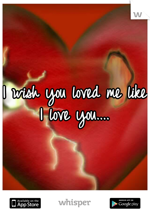 I wish you loved me like I love you.... 