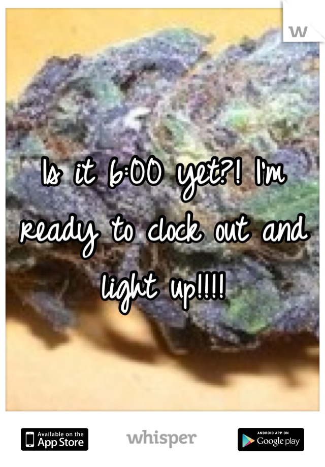 Is it 6:00 yet?! I'm ready to clock out and light up!!!!