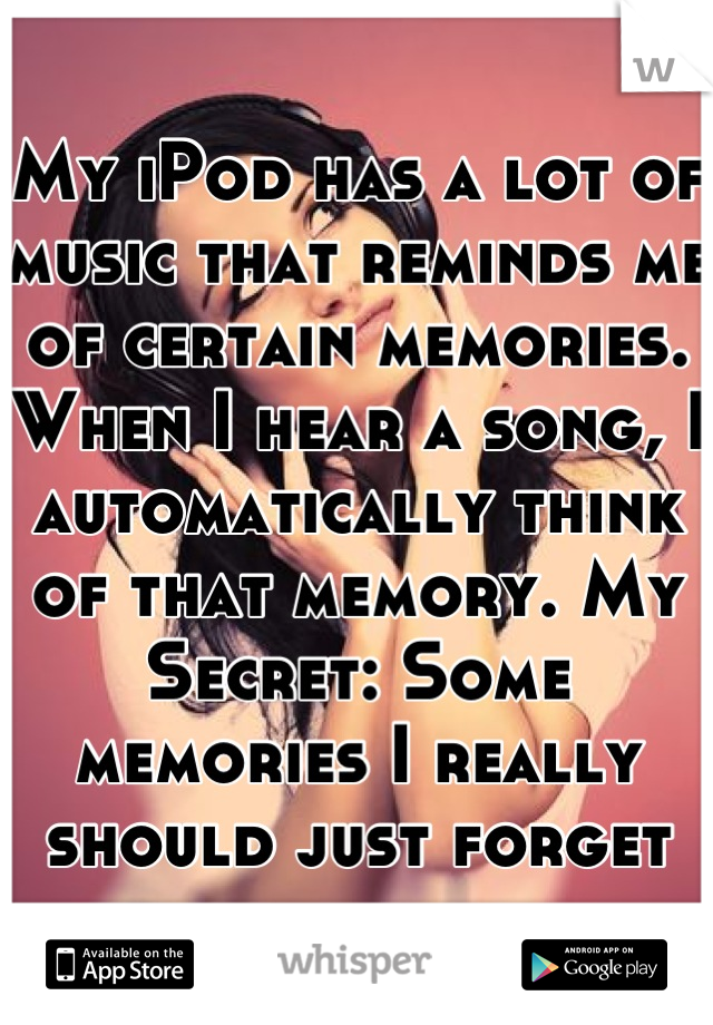 My iPod has a lot of music that reminds me of certain memories. When I hear a song, I automatically think of that memory. My Secret: Some memories I really should just forget