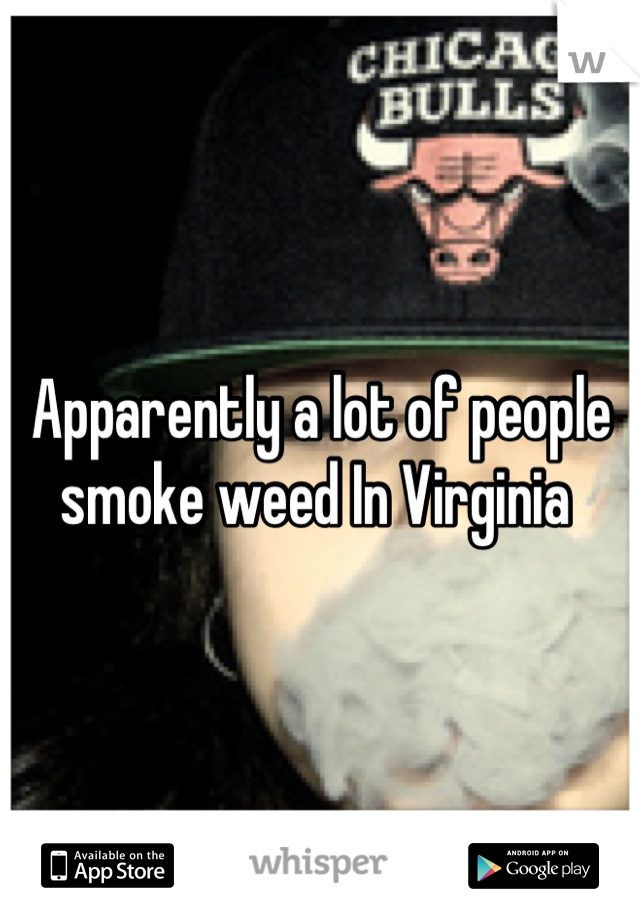 Apparently a lot of people smoke weed In Virginia 