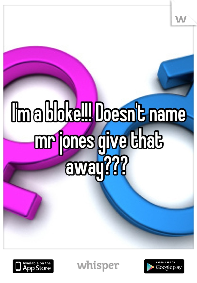 I'm a bloke!!! Doesn't name mr jones give that away??? 