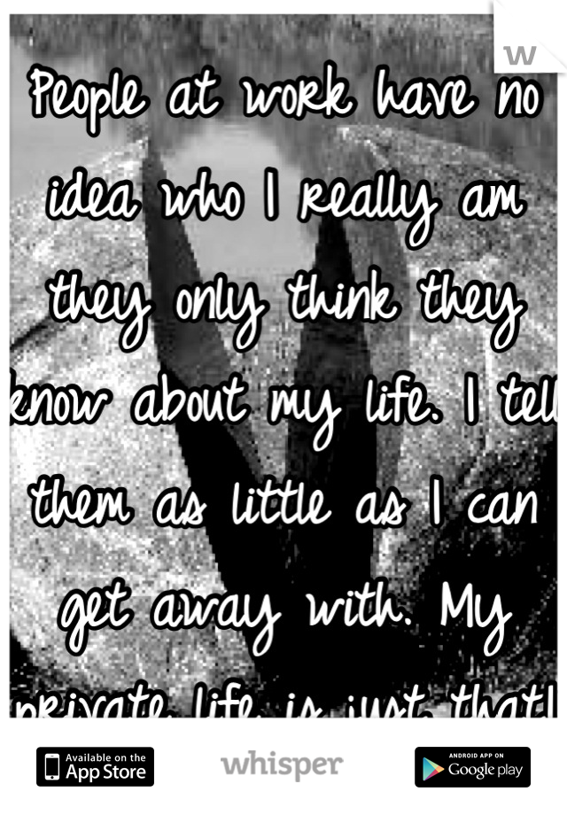 People at work have no idea who I really am they only think they know about my life. I tell them as little as I can get away with. My private life is just that! 