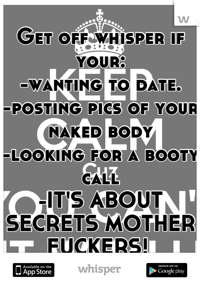 Get off whisper if your:
-wanting to date.
-posting pics of your naked body
-looking for a booty call
-IT'S ABOUT SECRETS MOTHER FUCKERS! 