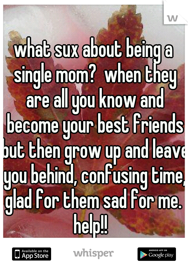 what sux about being a single mom?  when they are all you know and become your best friends but then grow up and leave you behind, confusing time, glad for them sad for me.  help!!
