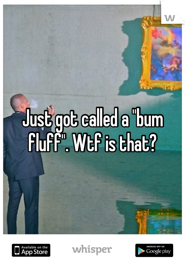 Just got called a "bum fluff". Wtf is that?