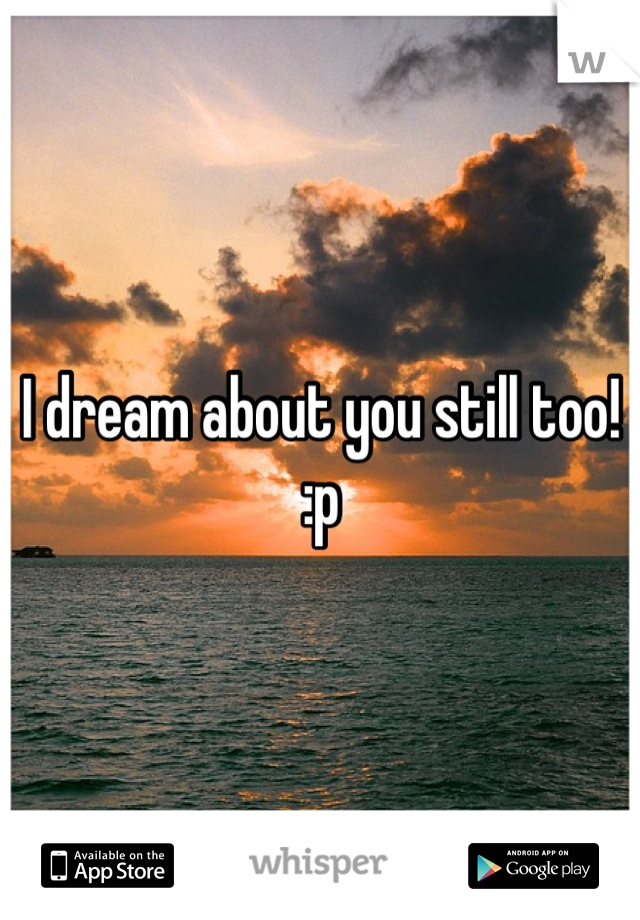 I dream about you still too! :p
