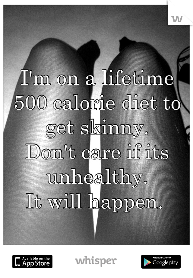 I'm on a lifetime 500 calorie diet to get skinny. 
Don't care if its unhealthy. 
It will happen. 