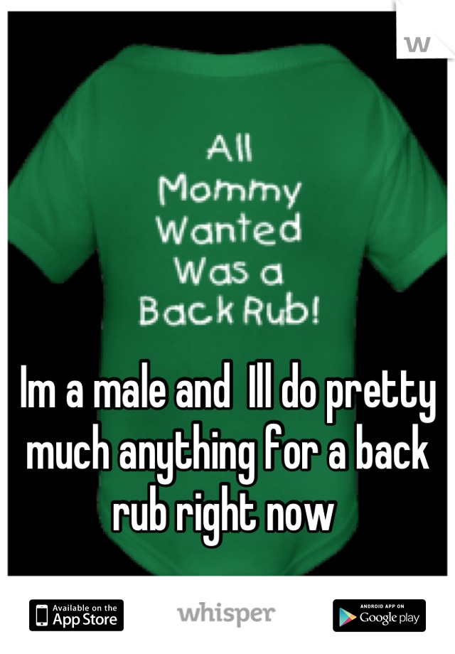 Im a male and  Ill do pretty much anything for a back rub right now 
