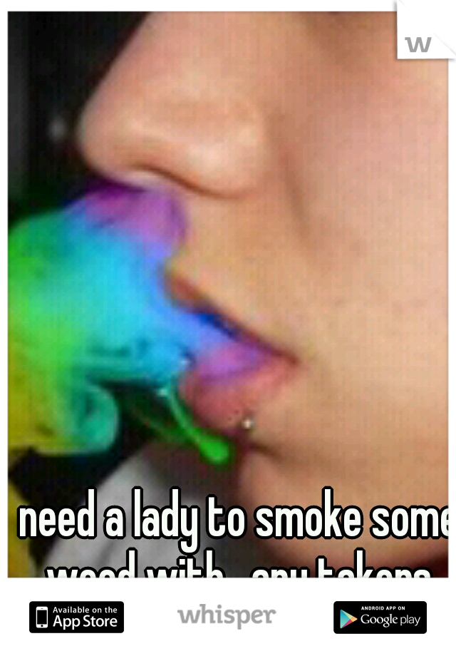 need a lady to smoke some weed with . any takers 