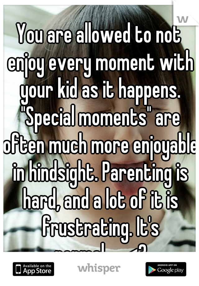 You are allowed to not enjoy every moment with your kid as it happens. "Special moments" are often much more enjoyable in hindsight. Parenting is hard, and a lot of it is frustrating. It's normal.

<3