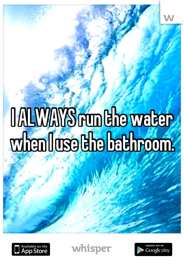 I ALWAYS run the water when I use the bathroom.