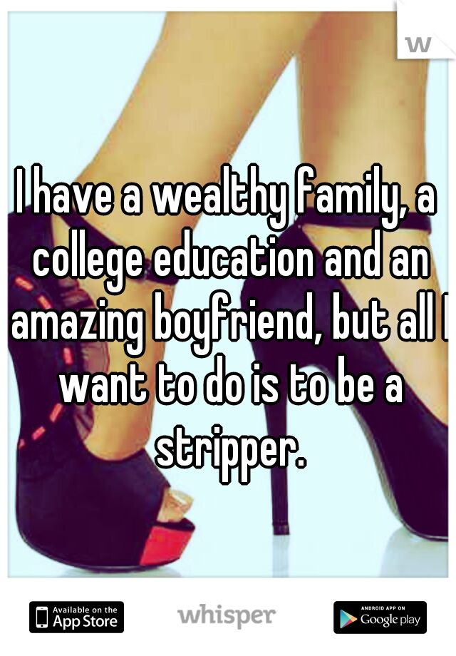 I have a wealthy family, a college education and an amazing boyfriend, but all I want to do is to be a stripper.