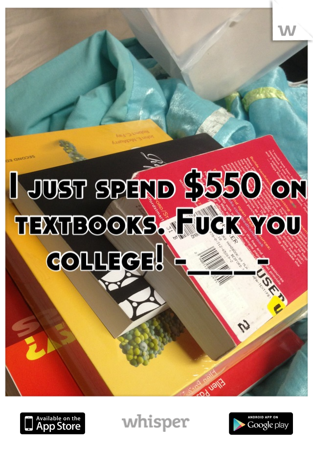 I just spend $550 on textbooks. Fuck you college! -___-