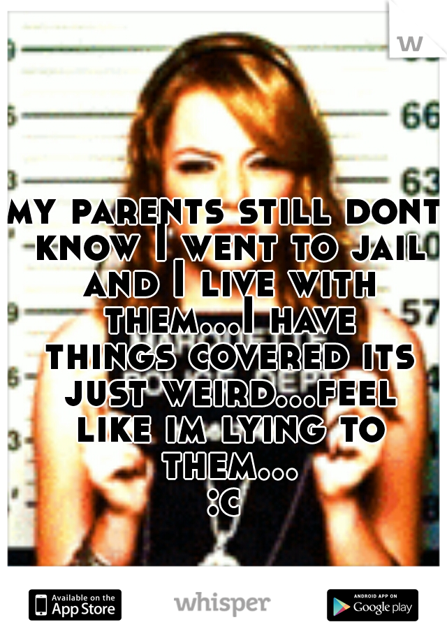 my parents still dont know I went to jail and I live with them...I have things covered its just weird...feel like im lying to them...:c