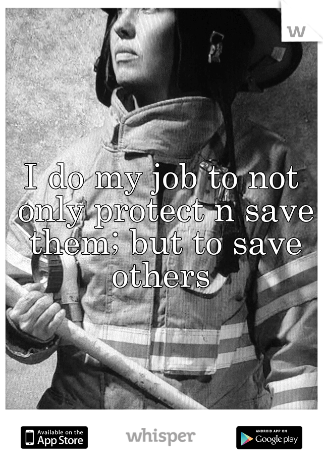 I do my job to not only protect n save them; but to save others 