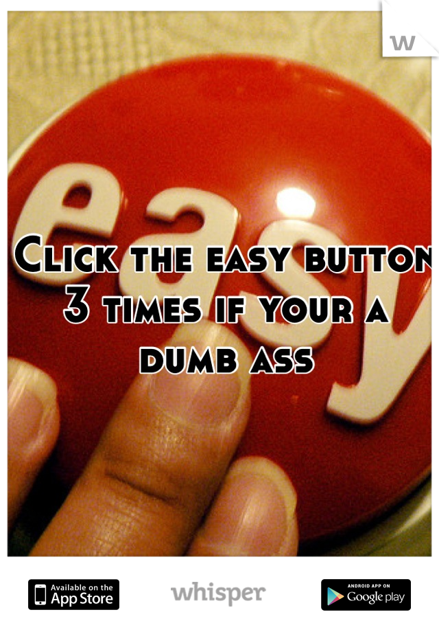 Click the easy button 3 times if your a dumb ass