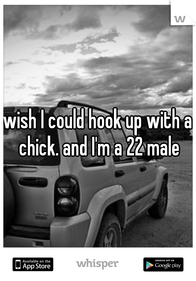 wish I could hook up with a chick. and I'm a 22 male