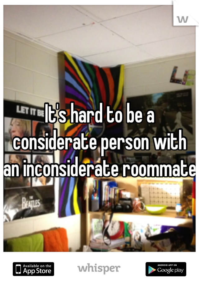 It's hard to be a considerate person with an inconsiderate roommate