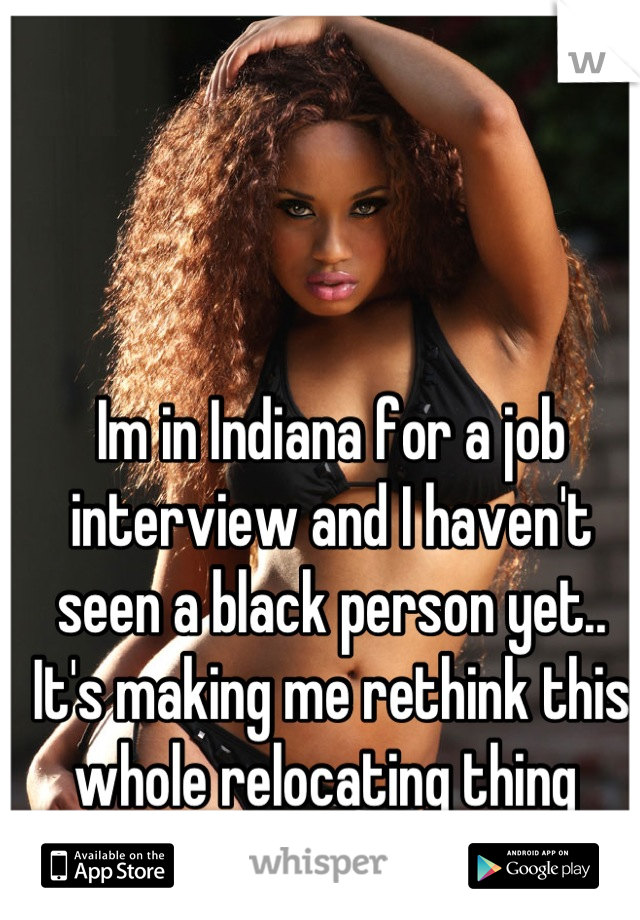 Im in Indiana for a job interview and I haven't seen a black person yet.. It's making me rethink this whole relocating thing 