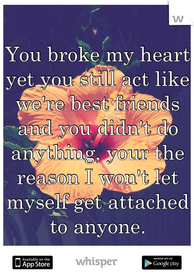 You broke my heart yet you still act like we're best friends and you didn't do anything, your the reason I won't let myself get attached to anyone.