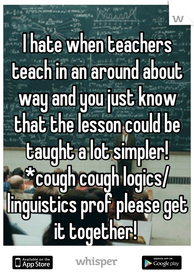 I hate when teachers teach in an around about way and you just know that the lesson could be taught a lot simpler! *cough cough logics/ linguistics prof please get it together! 