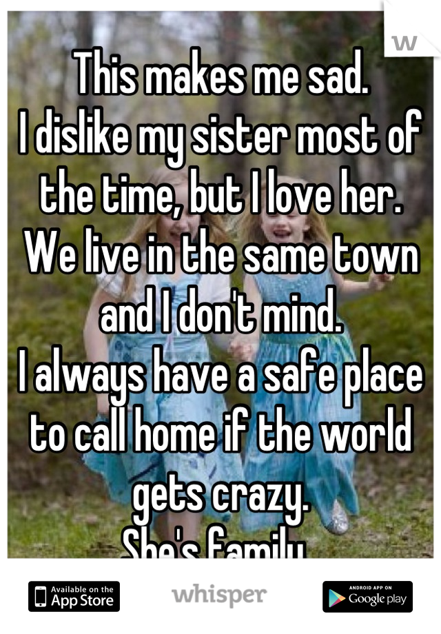 This makes me sad.
I dislike my sister most of the time, but I love her.
We live in the same town and I don't mind.
I always have a safe place to call home if the world gets crazy.
She's family. 