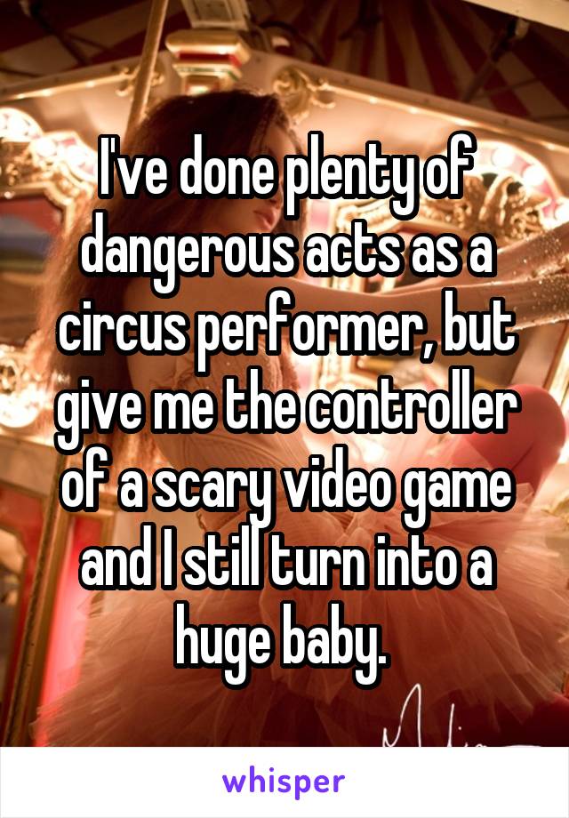 I've done plenty of dangerous acts as a circus performer, but give me the controller of a scary video game and I still turn into a huge baby. 