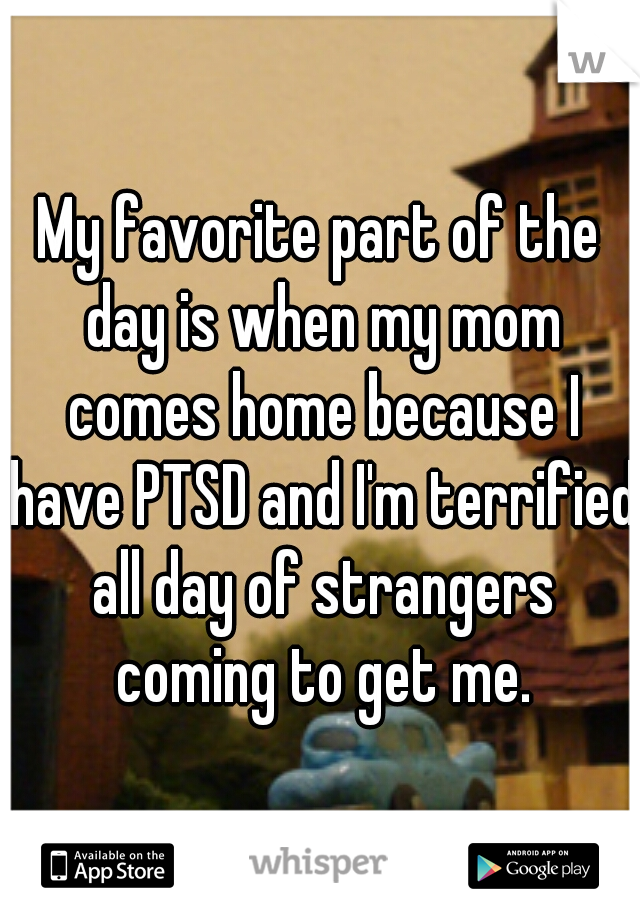 My favorite part of the day is when my mom comes home because I have PTSD and I'm terrified all day of strangers coming to get me.