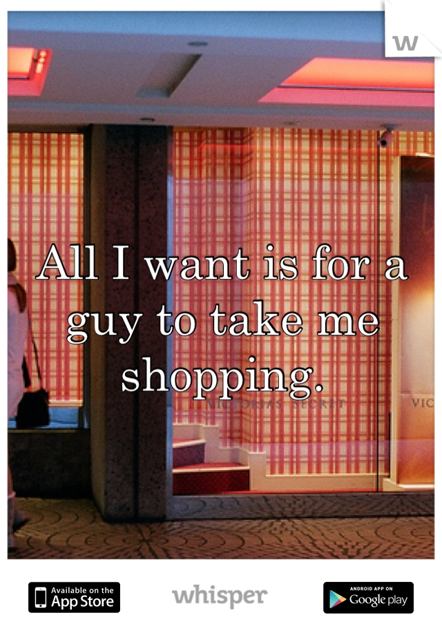 All I want is for a guy to take me shopping.